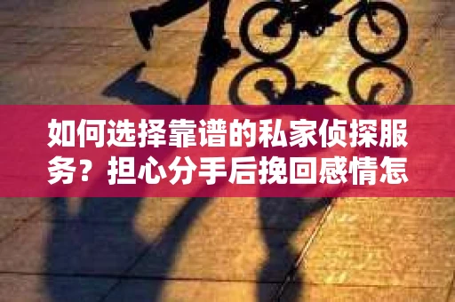 如何选择靠谱的私家侦探服务？担心分手后挽回感情怎么办？