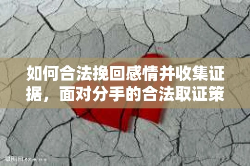 如何合法挽回感情并收集证据，面对分手的合法取证策略