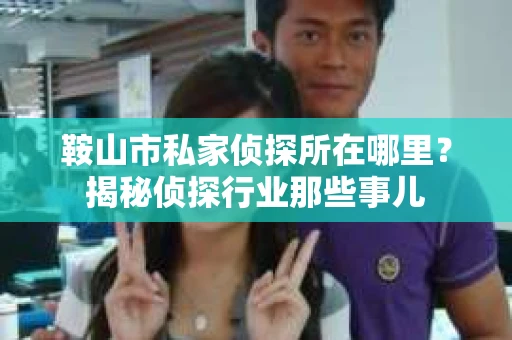 鞍山市私家侦探所在哪里?揭秘侦探行业那些事儿 鞍山市私家侦探所在哪里?揭秘侦探行业那些事儿