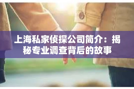 上海私家侦探公司简介：揭秘专业调查背后的故事