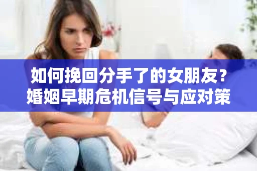 如何挽回分手了的女朋友？婚姻早期危机信号与应对策略
