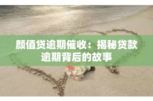 颜值贷逾期催收：揭秘贷款逾期背后的故事
