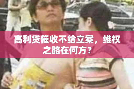 高利贷催收不给立案，维权之路在何方？