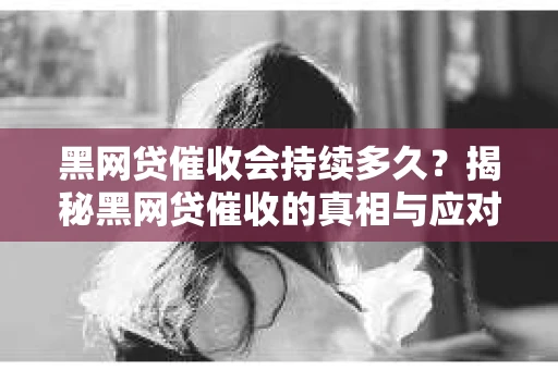黑网贷催收会持续多久？揭秘黑网贷催收的真相与应对策略