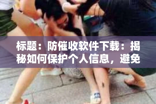 标题：防催收软件下载：揭秘如何保护个人信息，避免骚扰电话