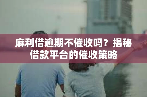 麻利借逾期不催收吗？揭秘借款平台的催收策略