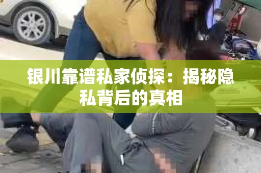 银川靠谱私家侦探：揭秘隐私背后的真相