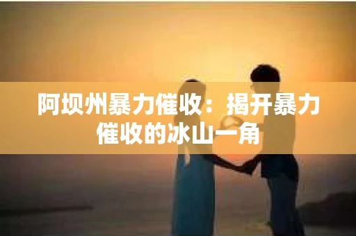 阿坝州暴力催收：揭开暴力催收的冰山一角
