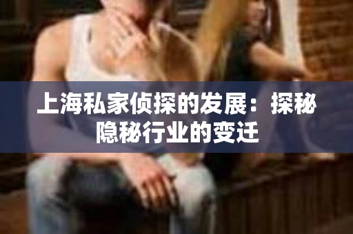 上海私家侦探的发展：探秘隐秘行业的变迁