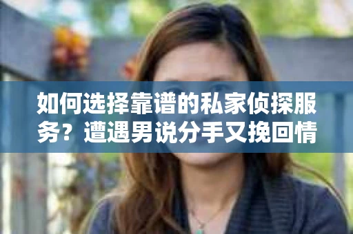 如何选择靠谱的私家侦探服务?遭遇男说分手又挽回情况怎么办? 如何选择靠谱的私家侦探服务?遭遇男说分手又挽回情况怎么办?