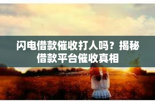 闪电借款催收打人吗？揭秘借款平台催收真相