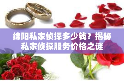 绵阳私家侦探多少钱？揭秘私家侦探服务价格之谜