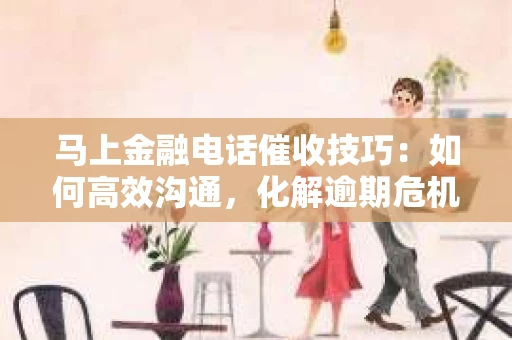 马上金融电话催收技巧：如何高效沟通，化解逾期危机