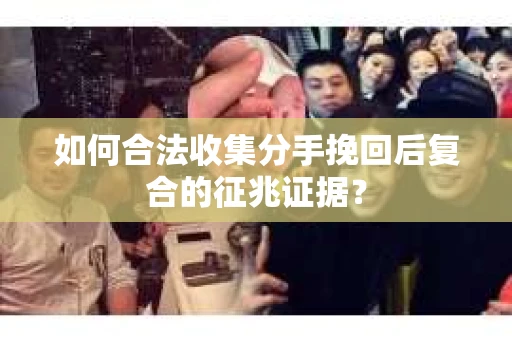如何合法收集分手挽回后复合的征兆证据？
