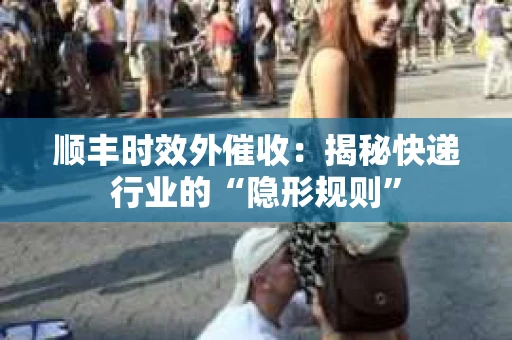 顺丰时效外催收：揭秘快递行业的“隐形规则”