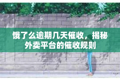 饿了么逾期几天催收，揭秘外卖平台的催收规则