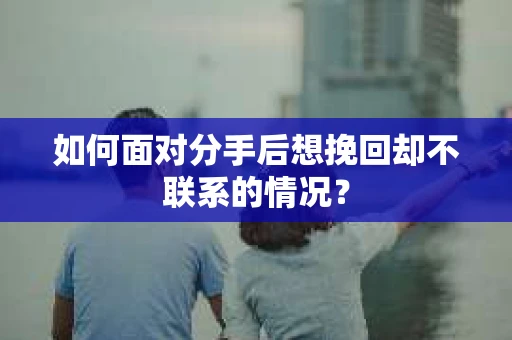 如何面对分手后想挽回却不联系的情况? 如何面对分手后想挽回却不联系的情况?