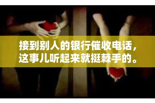 接到别人的银行催收电话，这事儿听起来就挺棘手的。我最近就遇到了这样的事情，所以想和大家聊聊这个话题。首先，你得明白，银行催收电话并不是什么新鲜事儿，但面对这样的电话，我们该如何应对呢？下面，我就从自己的经历出发，和大家分享一下我的看法。