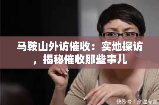 马鞍山外访催收：实地探访，揭秘催收那些事儿