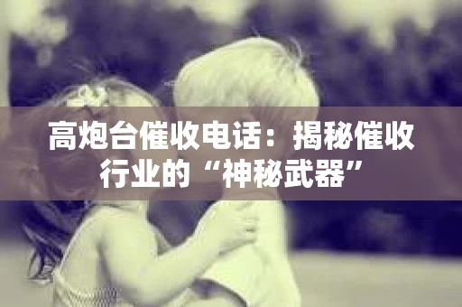 高炮台催收电话：揭秘催收行业的“神秘武器”