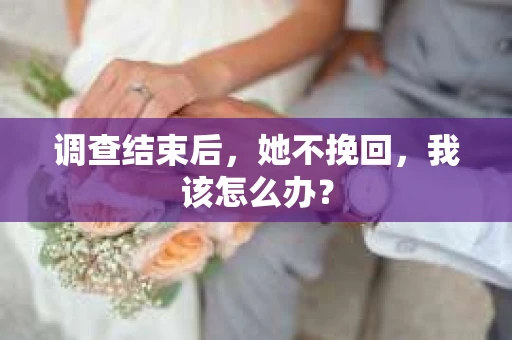 调查结束后，她不挽回，我该怎么办？