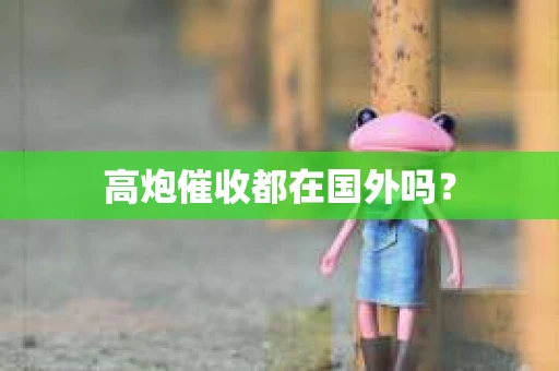 高炮催收都在国外吗？