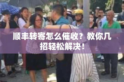 顺丰转寄怎么催收？教你几招轻松解决！