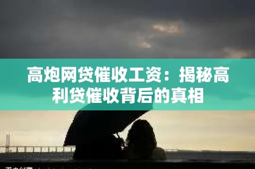 高炮网贷催收工资：揭秘高利贷催收背后的真相