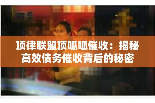 顶律联盟顶呱呱催收：揭秘高效债务催收背后的秘密