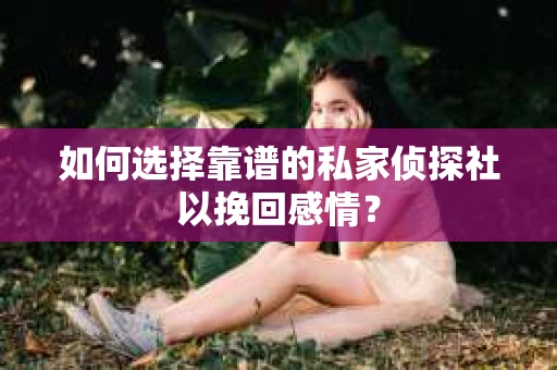如何选择靠谱的私家侦探社以挽回感情? 如何选择靠谱的私家侦探社以挽回感情?