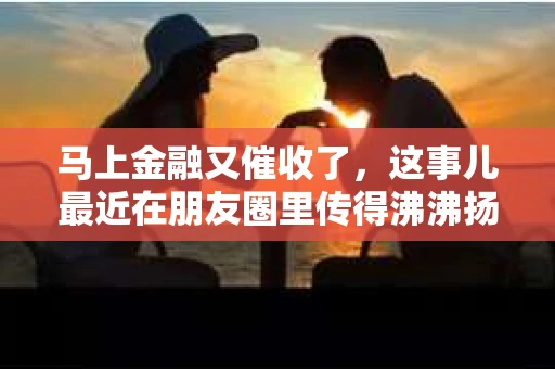马上金融又催收了，这事儿最近在朋友圈里传得沸沸扬扬。说实话，我也有点好奇，这马上金融到底是怎么回事？催收又是怎么一回事？今天，我就来跟大家聊聊这个话题。