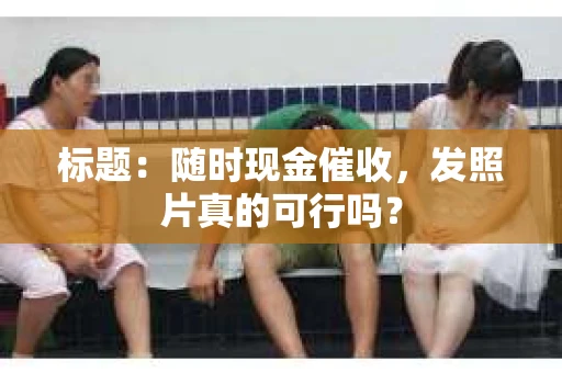标题：随时现金催收，发照片真的可行吗？