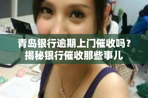 青岛银行逾期上门催收吗？揭秘银行催收那些事儿