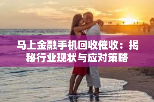 马上金融手机回收催收：揭秘行业现状与应对策略