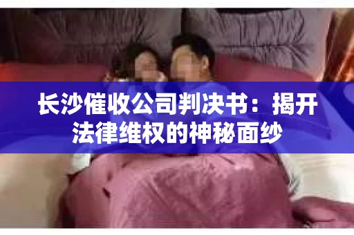 长沙催收公司判决书：揭开法律维权的神秘面纱