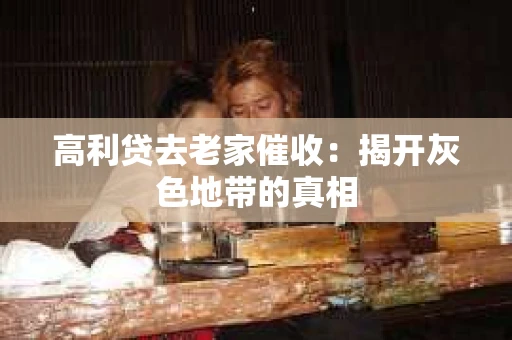 高利贷去老家催收：揭开灰色地带的真相
