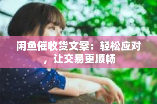 闲鱼催收货文案：轻松应对，让交易更顺畅