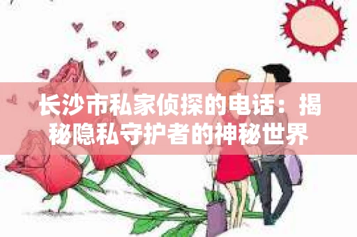 长沙市私家侦探的电话：揭秘隐私守护者的神秘世界