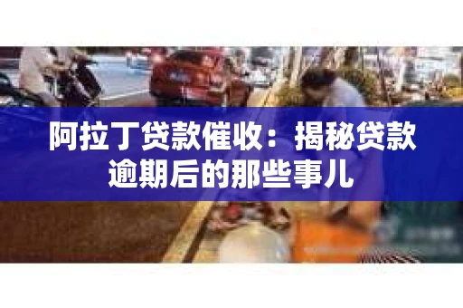 阿拉丁贷款催收：揭秘贷款逾期后的那些事儿