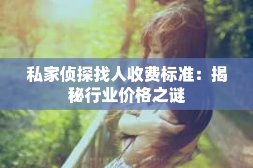 私家侦探找人收费标准：揭秘行业价格之谜