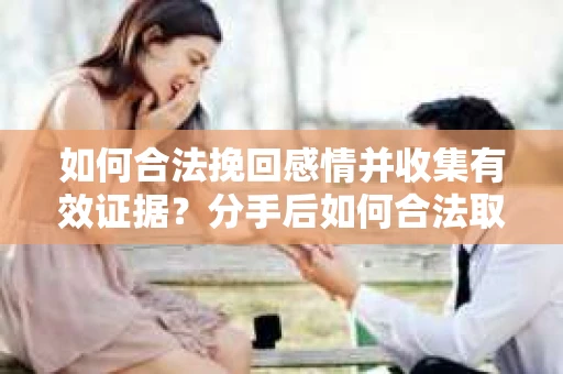 如何合法挽回感情并收集有效证据？分手后如何合法取证
