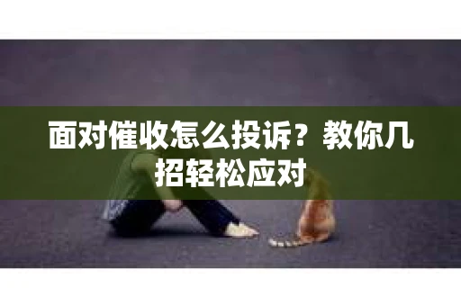面对催收怎么投诉？教你几招轻松应对