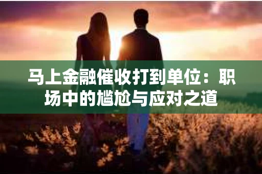 马上金融催收打到单位：职场中的尴尬与应对之道