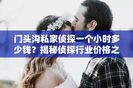 门头沟私家侦探一个小时多少钱？揭秘侦探行业价格之谜