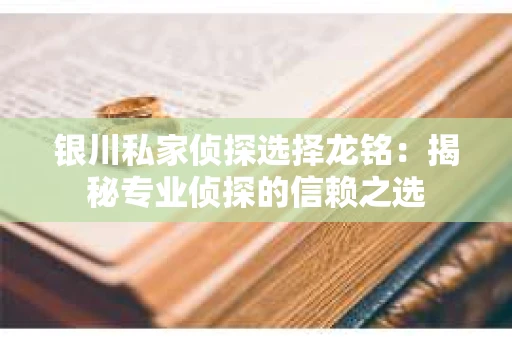 银川私家侦探选择龙铭：揭秘专业侦探的信赖之选