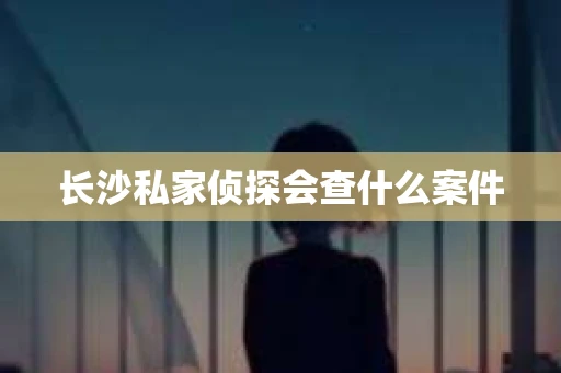 长沙私家侦探会查什么案件