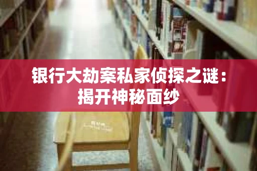 银行大劫案私家侦探之谜：揭开神秘面纱