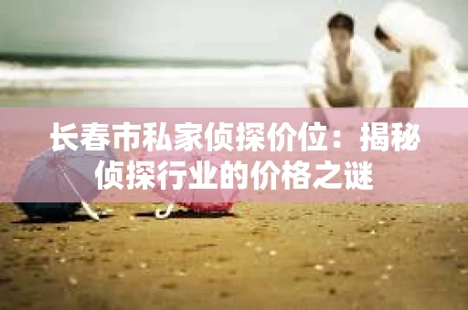 长春市私家侦探价位：揭秘侦探行业的价格之谜