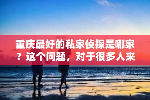 重庆最好的私家侦探是哪家？这个问题，对于很多人来说，可能是一个出于无奈的选择。在这个快节奏的社会，有些人可能因为婚姻、家庭、工作等原因，需要寻求私家侦探的帮助。那么，在重庆，哪家私家侦探是众人眼中的佼佼者呢？今天，我就来和大家聊聊这个话题。