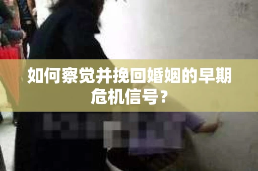 如何察觉并挽回婚姻的早期危机信号? 如何察觉并挽回婚姻的早期危机信号?